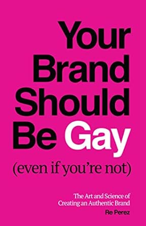 your brand should be gay the art and science of creating an authentic brand 1st edition re perez b083ps8zmh