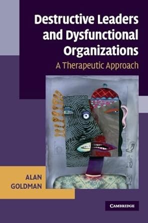 destructive leaders and dysfunctional organizations a therapeutic approach by alan goldman 1st edition alan