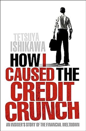 how i caused the credit crunch an insiders story of the financial meltdown 1st edition tetsuya ishikawa