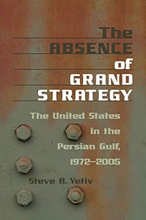 the absence of grand strategy the united states in the persian gulf 1972 2005 1st edition steve a yetiv