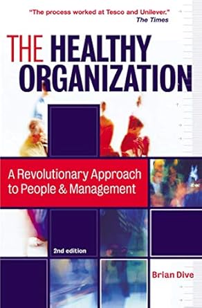 the healthy organization a revolutionary approach to people and management 2nd edition brian dive 0749442522,