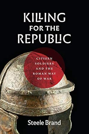 killing for the republic citizen soldiers and the roman way of war 1st edition steele brand b07q1jw24x