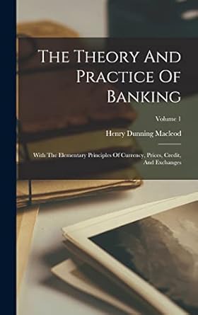 the theory and practice of banking with the elementary principles of currency prices credit and exchanges