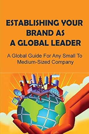establishing your brand as a global leader a global guide for any small to medium sized company 1st edition