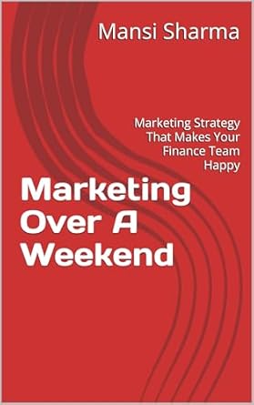 marketing over a weekend marketing strategy that makes your finance team happy 1st edition mansi sharma