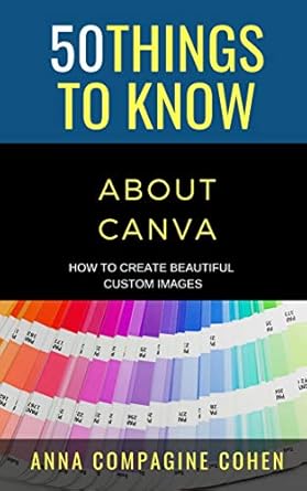 50 things to know about canva how to create beautiful custom images 1st edition anna cohen b08z4gjwvd