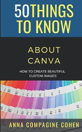 50 things to know about canva how to create beautiful custom images 1st edition anna compagine cohen ,50