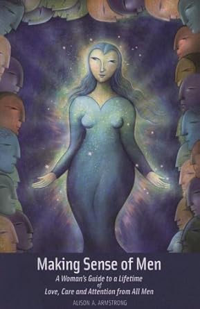 making sense of men a womans guide to a lifetime of love care and attention from all men 1st edition alison