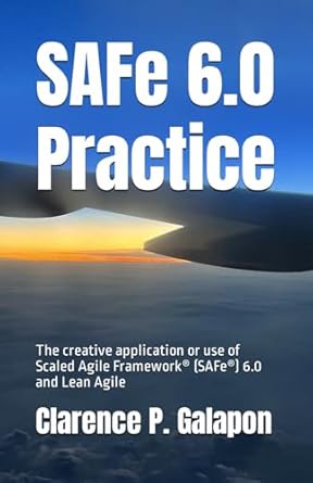safe 6 0 practice the creative application or use of scaled agile framework 6 0 and lean agile 1st edition