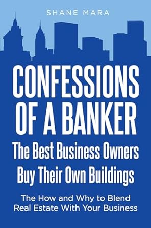 confessions of a banker the best business owners buy their own buildings the how and why to blend real estate