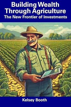 building wealth through agriculture the new frontier of investments 1st edition kelsey booth b0cfzk8b3f,
