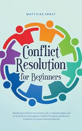 conflict resolution for beginners resolving conflicts in everyday life in relationships and at work how to