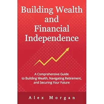 building wealth and financial independence a comprehensive guide to building wealth navigating retirement and