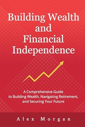 building wealth and financial independence a comprehensive guide to building wealth navigating retirement and