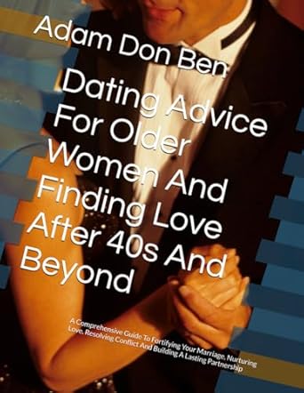 dating advice for older women and finding love after 40s and beyond a comprehensive guide to fortifying your