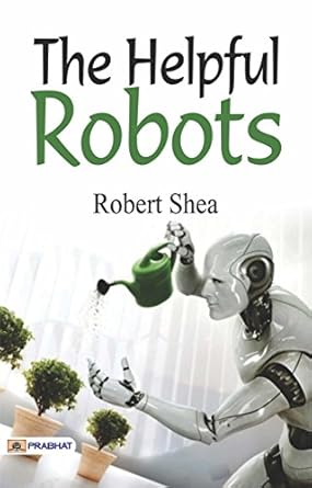 the helpful robots unleashing a technological revolution 1st edition robert shea b000aq8p6u