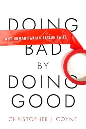 doing bad by doing good why humanitarian action fails 1st edition christopher j coyne 0804772282,