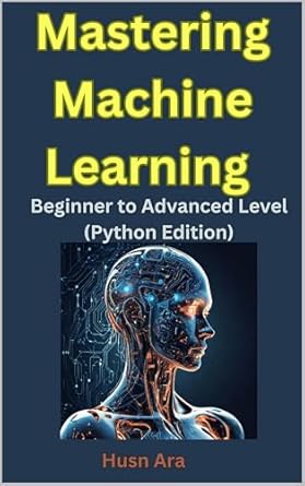 mastering machine learning beginner to advanced level 1st edition husn ara b0czhwkqjm, b0dcffmlfx