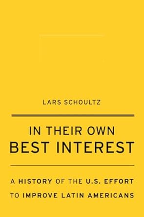 in their own best interest a history of the u s effort to improve latin americans 1st edition lars schoultz