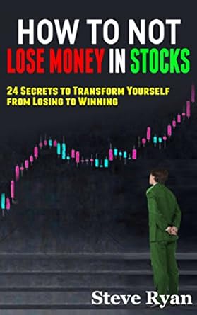 how to not lose money in stocks 24 secrets to transform yourself from losing to winning in the financial