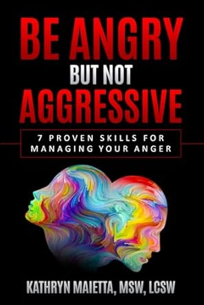 be angry but not aggressive 7 proven skills for managing your anger 1st edition kathryn maietta, msw, lcsw