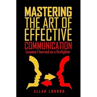 mastering the art of effective communication lessons i learned as a firefighter 1st edition allan london