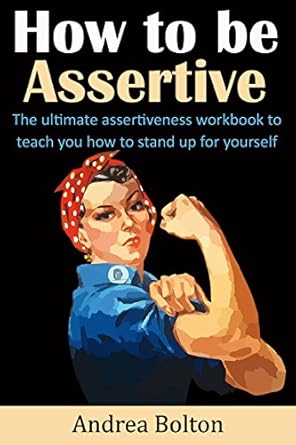 how to be assertive the ultimate assertiveness workbook to teach you how to stand up for yourself 1st edition