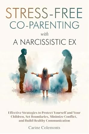 stress free co parenting with a narcissistic ex effective strategies to protect yourself and your children