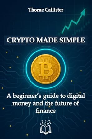 crypto made simple a beginners guide to digital money and the future of finance 1st edition thorne callister