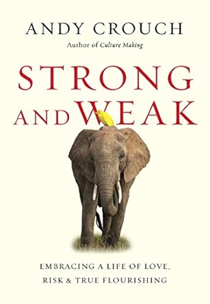strong and weak embracing a life of love risk and true flourishing 1st edition andy crouch b01ay6l2j2