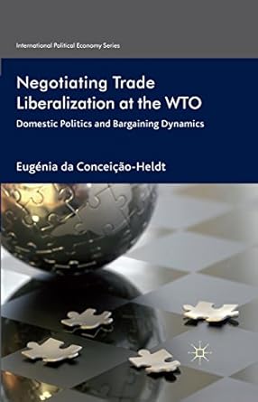 negotiating trade liberalization at the wto domestic politics and bargaining dynamics 1st edition eugenia da