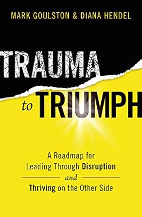trauma to triumph a roadmap for leading through disruption 1st edition mark goulston ,diana hendel b08nhx85cy
