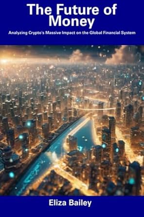 the future of money analyzing cryptos massive impact on the global financial system 1st edition eliza bailey