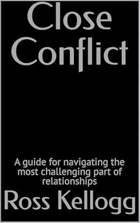 close conflict a guide for navigating the most challenging part of relationships 1st edition ross kellogg