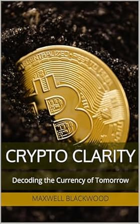 crypto clarity decoding the currency of tomorrow your easy to understand cryptocurrency guide to unlocking