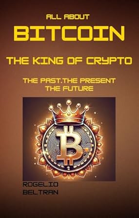 all about bitcoin the king of crypto the past the present the future 1st edition rogelio beltran b0dvc4qxc2