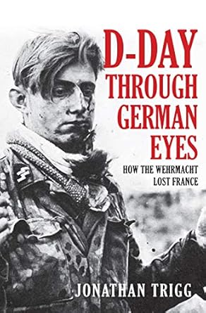 d day through german eyes how the wehrmacht lost france 1st edition jonathan trigg b07sh8pxhr