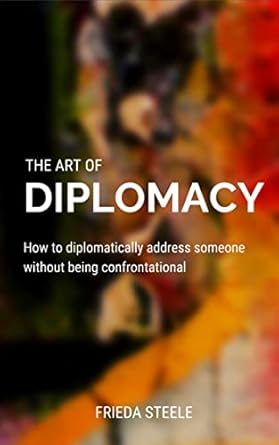 the art of diplomacy how to diplomatically confront someone without being confrontational 1st edition frieda