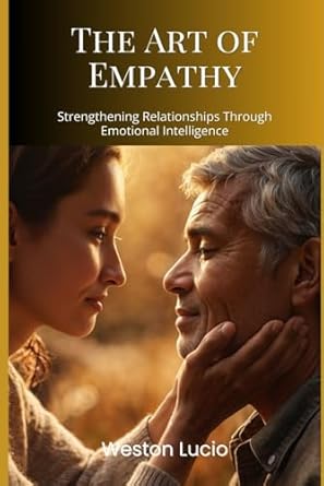 the art of empathy strengthening relationships through emotional intelligence 1st edition weston lucio