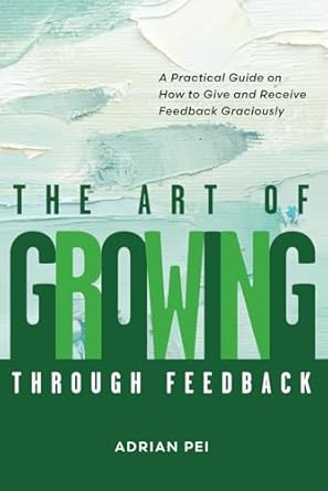 the art of growing through feedback a practical guide on how to give and receive feedback graciously 1st