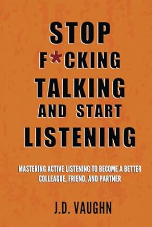 stop f cking talking and start listening mastering active listening to become a better colleague friend and