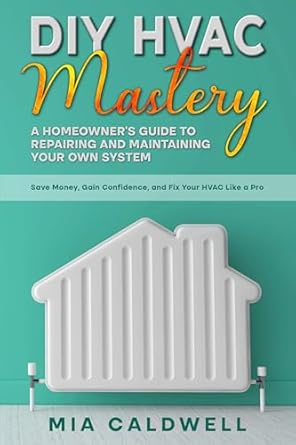 diy hvac mastery a homeowners guide to repairing and maintaining your own system 1st edition mira coldwell