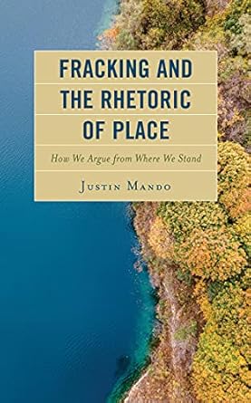fracking and the rhetoric of place how we argue from where we stand 1st edition justin mando b09hsz5r2l,