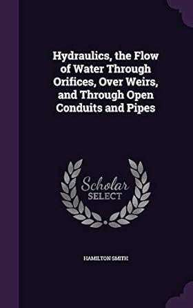 hydraulics the flow of water through orifices over weirs and through open conduits and pipes 1st edition