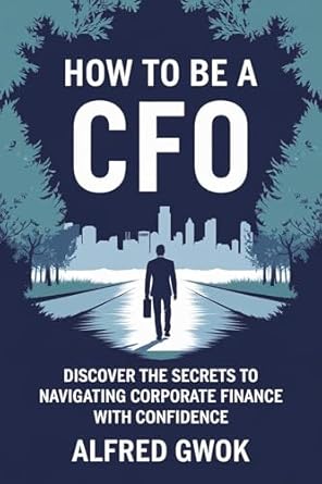 how to be a cfo discover the secrets to navigating corporate finance with confidence 1st edition alfred gwok