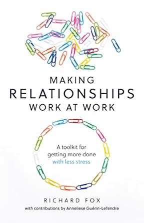 making relationships work at work a toolkit for getting more done with less stress 1st edition richard fox