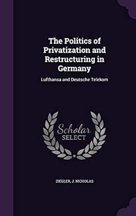 the politics of privatization and restructuring in germany lufthansa and deutsche telekom 1st edition j