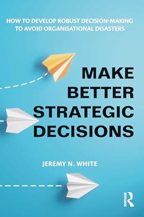 make better strategic decisions how to develop robust decision making to avoid organisational disasters 1st