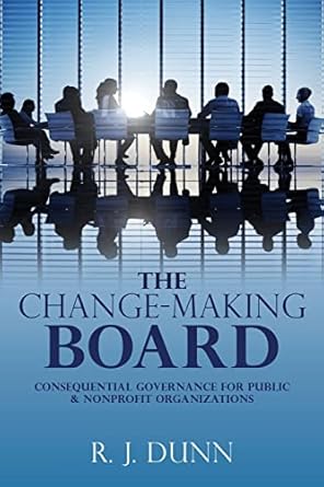 the change making board consequential governance for public and nonprofit organizations 1st edition r j dunn