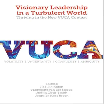 visionary leadership in a turbulent world thriving in the new vuca context 1st edition rob elkington